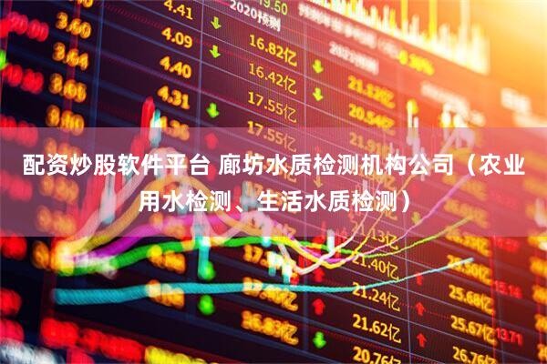 配资炒股软件平台 廊坊水质检测机构公司（农业用水检测、生活水质检测）