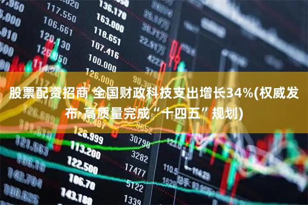 股票配资招商 全国财政科技支出增长34%(权威发布·高质量完成“十四五”规划)