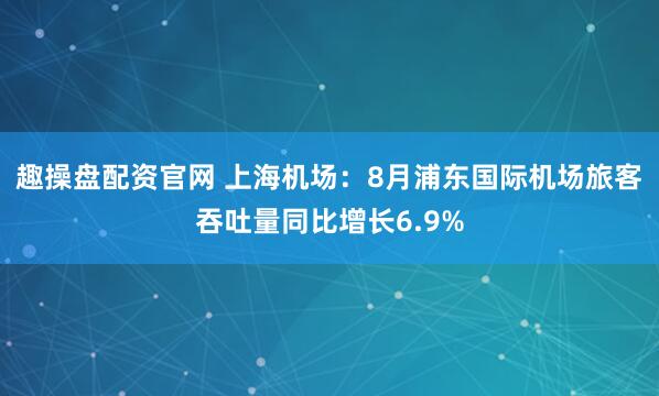 趣操盘配资官网 上海机场：8月浦东国际机场旅客吞吐量同比增长6.9%
