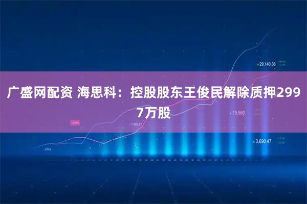 广盛网配资 海思科：控股股东王俊民解除质押2997万股