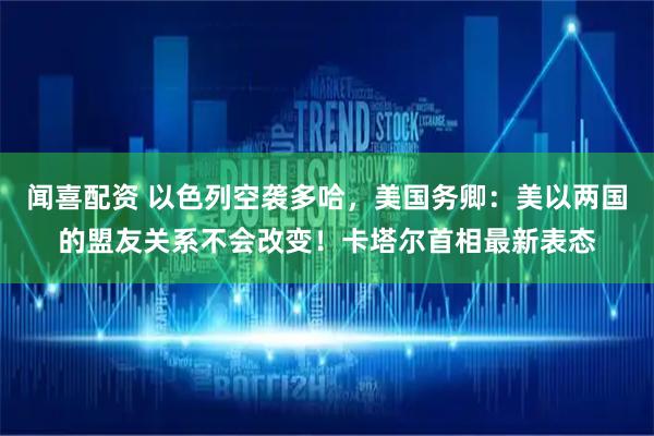 闻喜配资 以色列空袭多哈，美国务卿：美以两国的盟友关系不会改变！卡塔尔首相最新表态