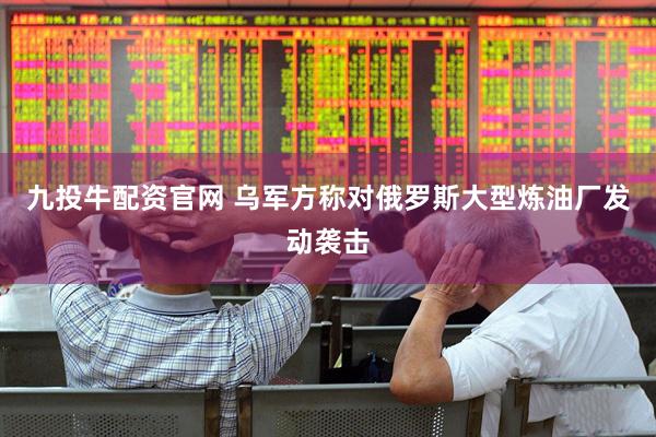 九投牛配资官网 乌军方称对俄罗斯大型炼油厂发动袭击