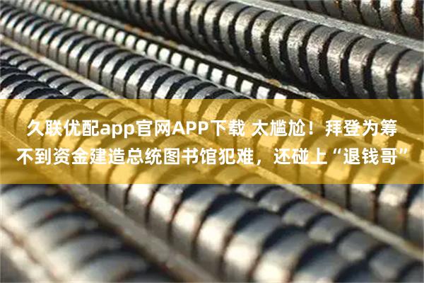 久联优配app官网APP下载 太尴尬！拜登为筹不到资金建造总统图书馆犯难，还碰上“退钱哥”