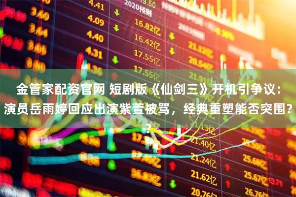 金管家配资官网 短剧版《仙剑三》开机引争议：演员岳雨婷回应出演紫萱被骂，经典重塑能否突围？
