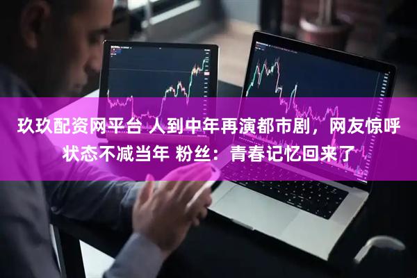 玖玖配资网平台 人到中年再演都市剧，网友惊呼状态不减当年 粉丝：青春记忆回来了