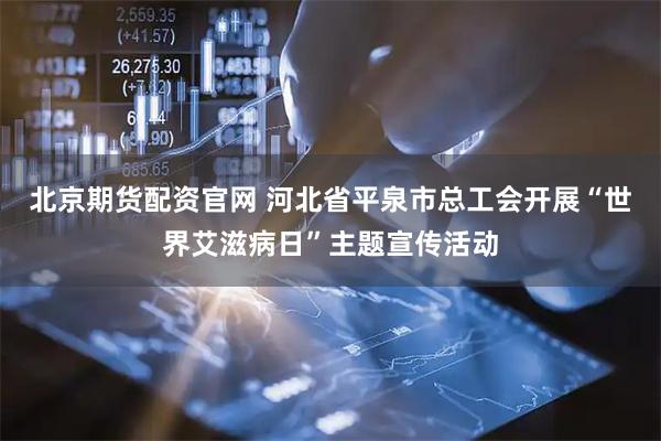 北京期货配资官网 河北省平泉市总工会开展“世界艾滋病日”主题宣传活动