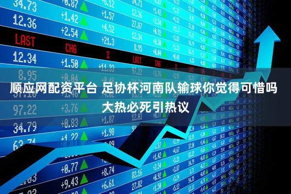 顺应网配资平台 足协杯河南队输球你觉得可惜吗 大热必死引热议