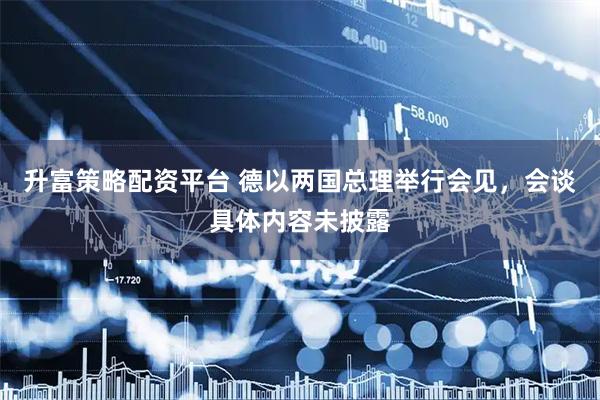 升富策略配资平台 德以两国总理举行会见，会谈具体内容未披露