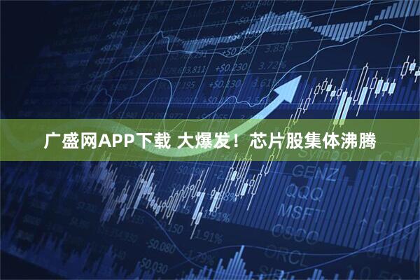 广盛网APP下载 大爆发！芯片股集体沸腾