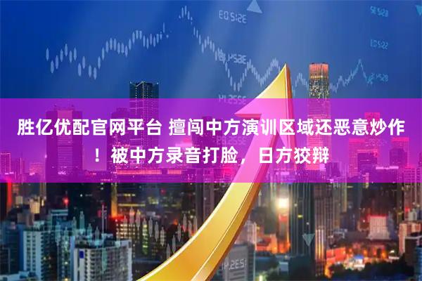 胜亿优配官网平台 擅闯中方演训区域还恶意炒作！被中方录音打脸，日方狡辩