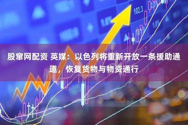 股窜网配资 英媒：以色列将重新开放一条援助通道，恢复货物与物资通行