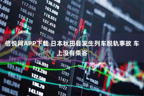 倍悦网APP下载 日本秋田县发生列车脱轨事故 车上没有乘客