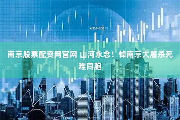 南京股票配资网官网 山河永念！悼南京大屠杀死难同胞