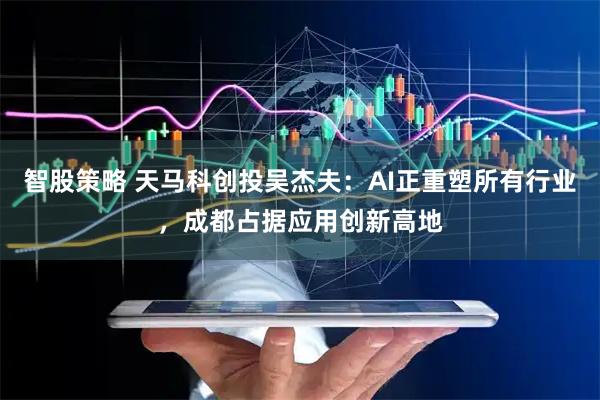 智股策略 天马科创投吴杰夫：AI正重塑所有行业，成都占据应用创新高地
