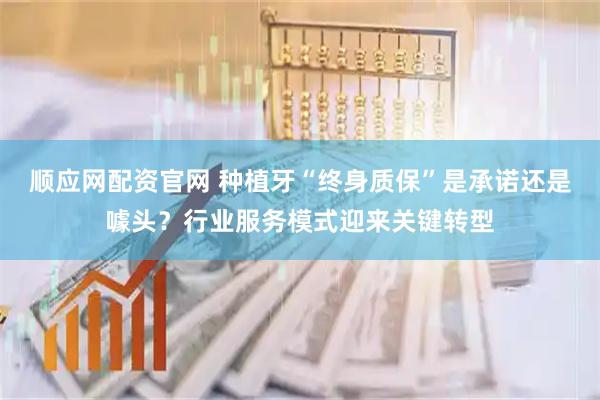 顺应网配资官网 种植牙“终身质保”是承诺还是噱头？行业服务模式迎来关键转型