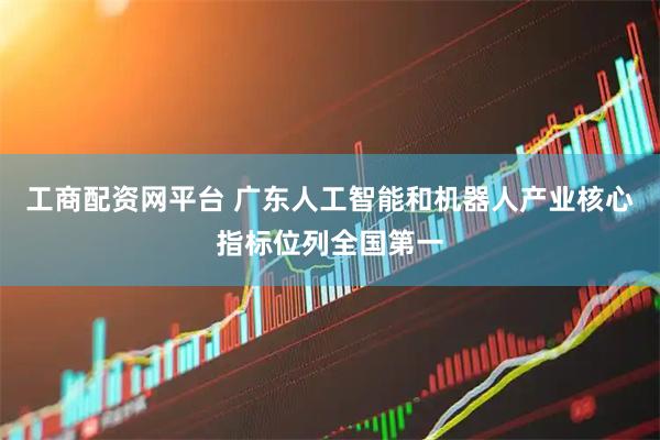 工商配资网平台 广东人工智能和机器人产业核心指标位列全国第一