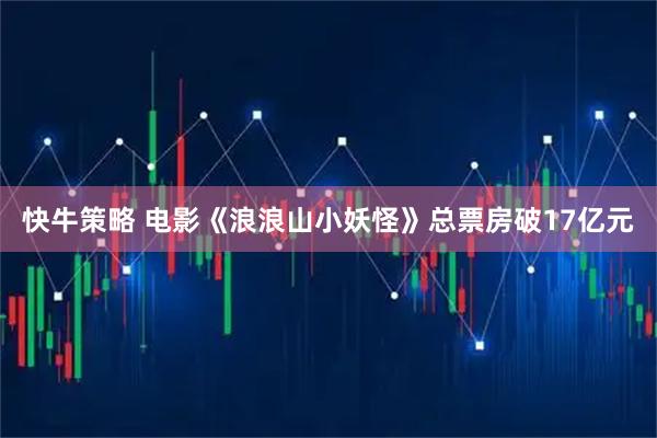 快牛策略 电影《浪浪山小妖怪》总票房破17亿元