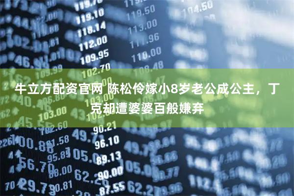 牛立方配资官网 陈松伶嫁小8岁老公成公主，丁克却遭婆婆百般嫌弃