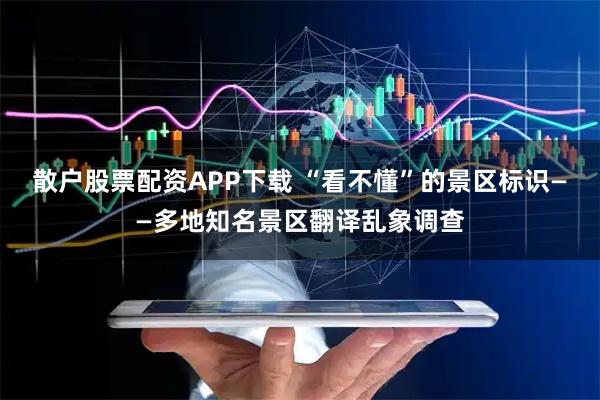 散户股票配资APP下载 “看不懂”的景区标识——多地知名景区翻译乱象调查