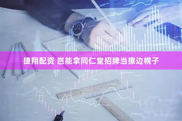 捷翔配资 岂能拿同仁堂招牌当擦边幌子