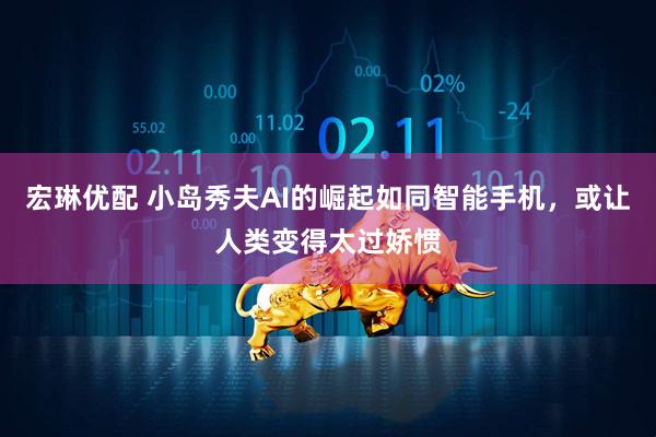 宏琳优配 小岛秀夫AI的崛起如同智能手机，或让人类变得太过娇惯