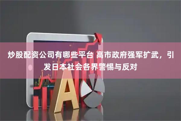 炒股配资公司有哪些平台 高市政府强军扩武，引发日本社会各界警惕与反对