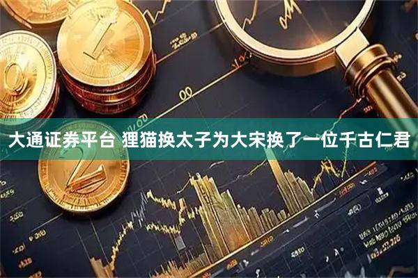 大通证券平台 狸猫换太子为大宋换了一位千古仁君