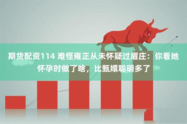 期货配资114 难怪雍正从未怀疑过眉庄：你看她怀孕时做了啥，比甄嬛聪明多了