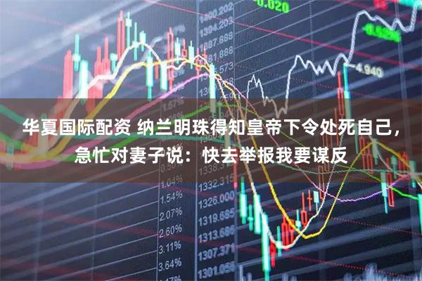 华夏国际配资 纳兰明珠得知皇帝下令处死自己，急忙对妻子说：快去举报我要谋反