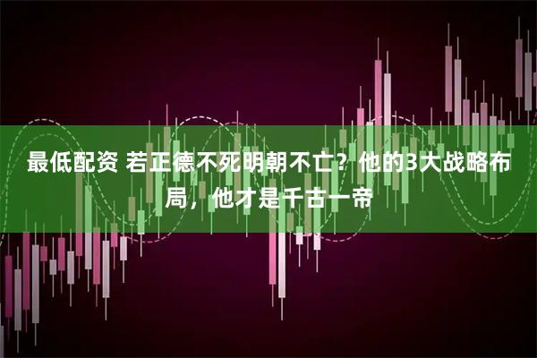 最低配资 若正德不死明朝不亡？他的3大战略布局，他才是千古一帝