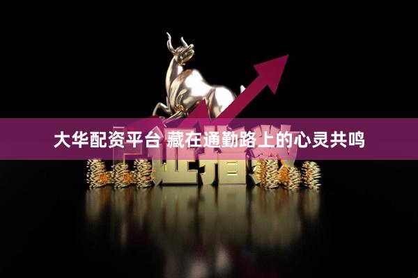 大华配资平台 藏在通勤路上的心灵共鸣
