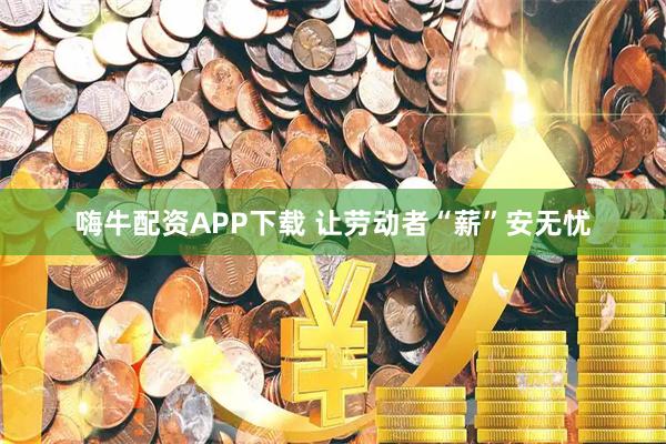 嗨牛配资APP下载 让劳动者“薪”安无忧