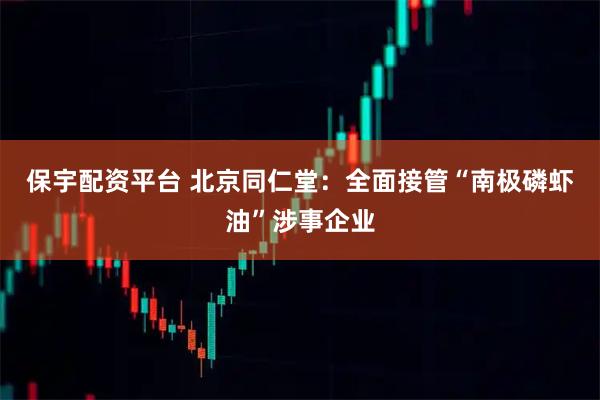 保宇配资平台 北京同仁堂：全面接管“南极磷虾油”涉事企业