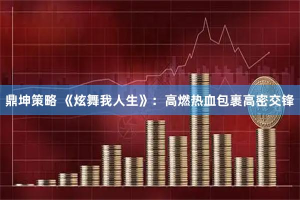 鼎坤策略 《炫舞我人生》：高燃热血包裹高密交锋