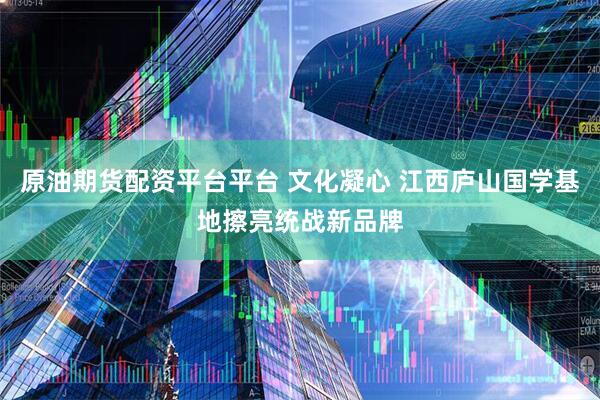 原油期货配资平台平台 文化凝心 江西庐山国学基地擦亮统战新品牌