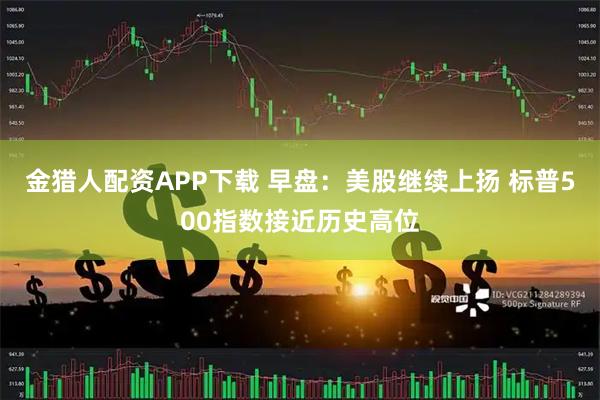 金猎人配资APP下载 早盘：美股继续上扬 标普500指数接近历史高位