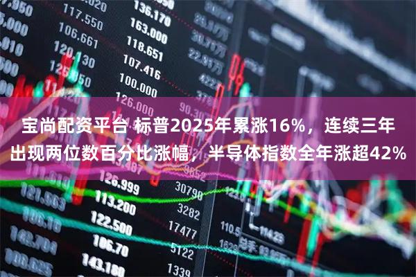 宝尚配资平台 标普2025年累涨16%，连续三年出现两位数百分比涨幅，半导体指数全年涨超42%