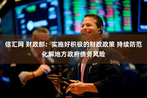 信汇网 财政部：实施好积极的财政政策 持续防范化解地方政府债务风险