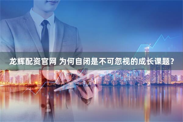 龙辉配资官网 为何自闭是不可忽视的成长课题？