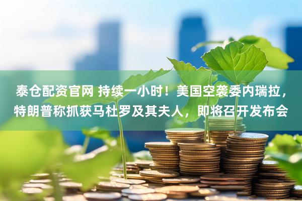 泰仓配资官网 持续一小时！美国空袭委内瑞拉，特朗普称抓获马杜罗及其夫人，即将召开发布会