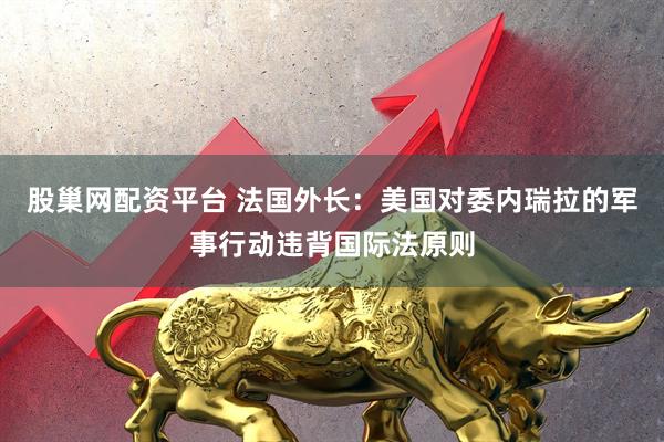 股巢网配资平台 法国外长：美国对委内瑞拉的军事行动违背国际法原则