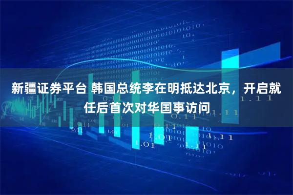 新疆证券平台 韩国总统李在明抵达北京，开启就任后首次对华国事访问