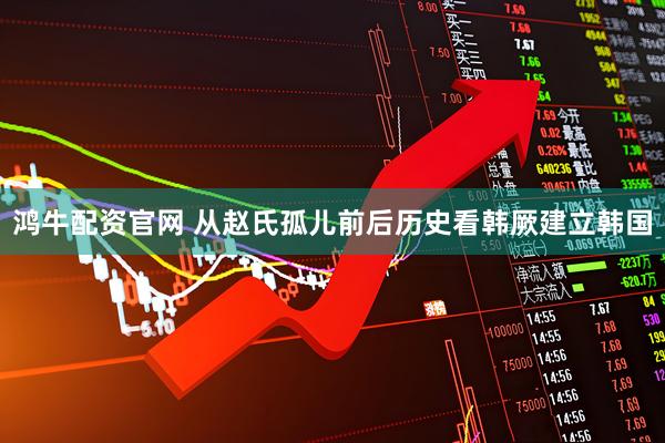 鸿牛配资官网 从赵氏孤儿前后历史看韩厥建立韩国