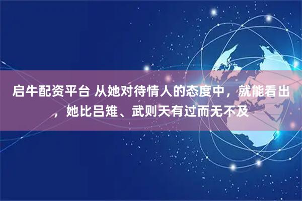 启牛配资平台 从她对待情人的态度中，就能看出，她比吕雉、武则天有过而无不及