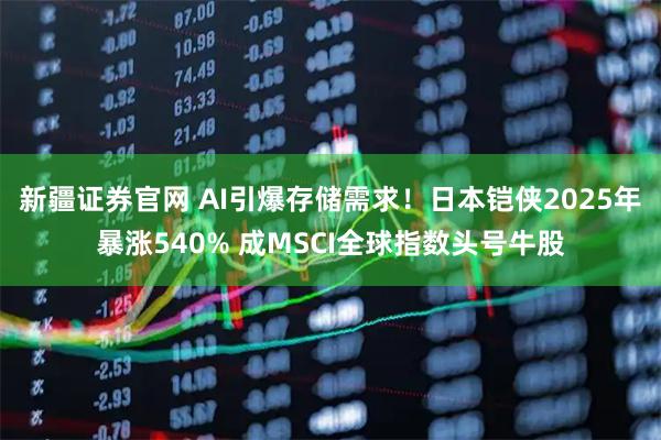 新疆证券官网 AI引爆存储需求！日本铠侠2025年暴涨540% 成MSCI全球指数头号牛股
