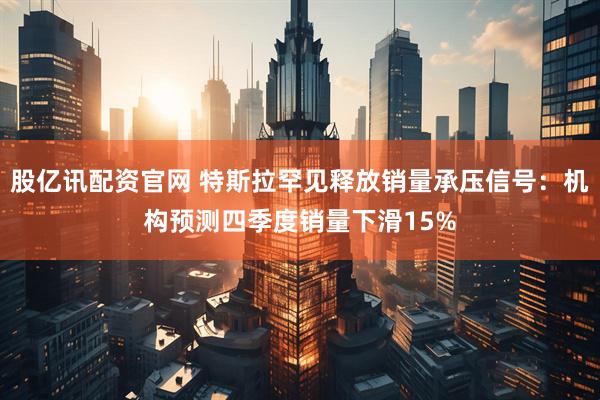 股亿讯配资官网 特斯拉罕见释放销量承压信号：机构预测四季度销量下滑15%