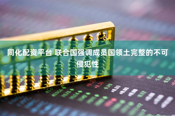 同化配资平台 联合国强调成员国领土完整的不可侵犯性