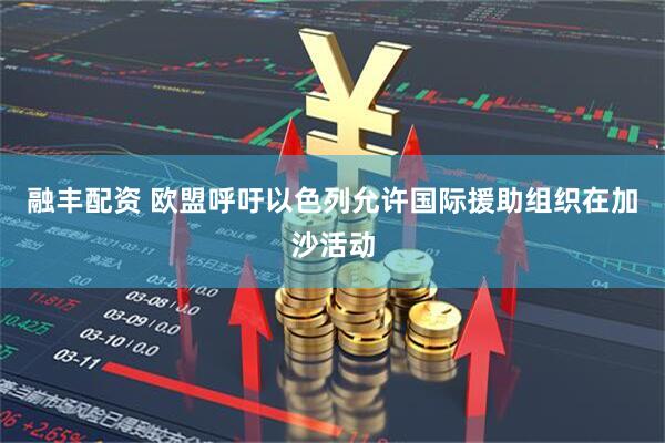 融丰配资 欧盟呼吁以色列允许国际援助组织在加沙活动