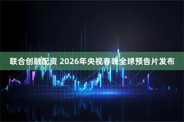 联合创融配资 2026年央视春晚全球预告片发布