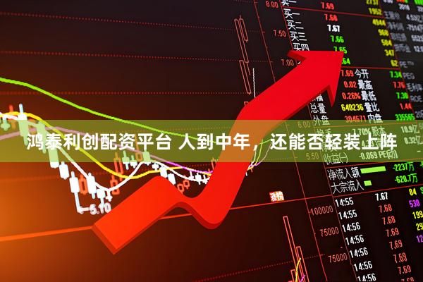 鸿泰利创配资平台 人到中年，还能否轻装上阵